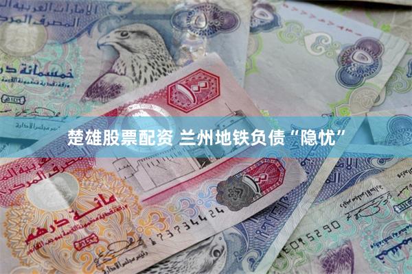楚雄股票配资 兰州地铁负债“隐忧”