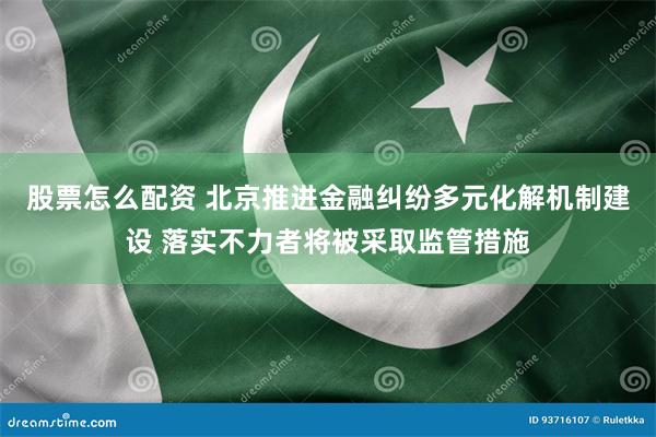 股票怎么配资 北京推进金融纠纷多元化解机制建设 落实不力者将被采取监管措施
