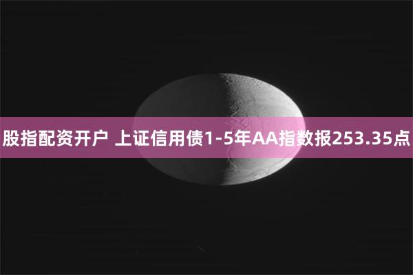 股指配资开户 上证信用债1-5年AA指数报253.35点