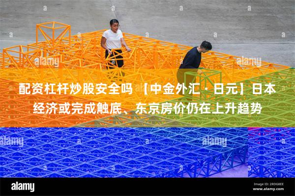配资杠杆炒股安全吗 【中金外汇 · 日元】日本经济或完成触底、东京房价仍在上升趋势