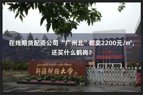 在线期货配资公司 “广州北”都卖2200元/㎡，还买什么鹤岗？