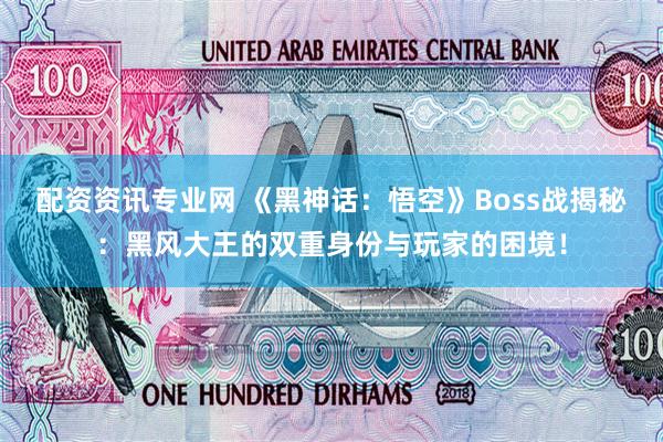 配资资讯专业网 《黑神话：悟空》Boss战揭秘：黑风大王的双重身份与玩家的困境！