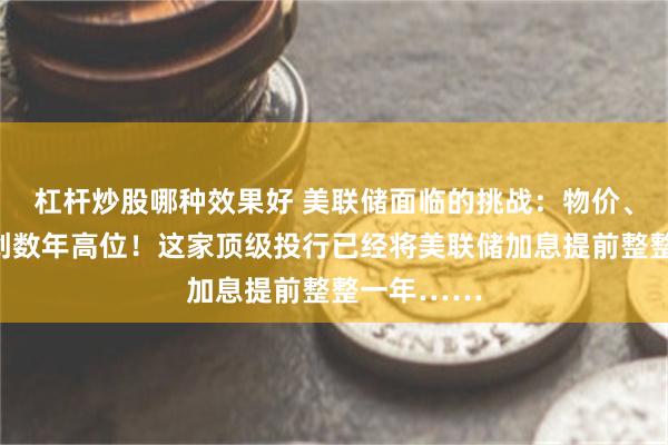杠杆炒股哪种效果好 美联储面临的挑战：物价、薪资增幅创数年高位！这家顶级投行已经将美联储加息提前整整一年……