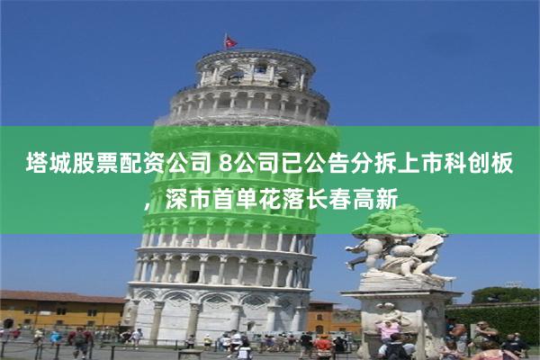 塔城股票配资公司 8公司已公告分拆上市科创板，深市首单花落长春高新