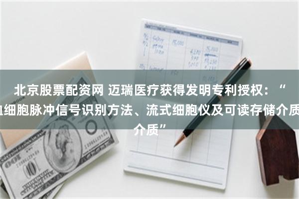 北京股票配资网 迈瑞医疗获得发明专利授权：“血细胞脉冲信号识别方法、流式细胞仪及可读存储介质”