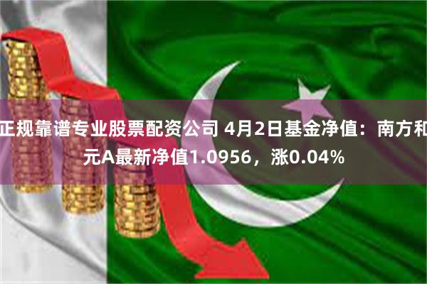 正规靠谱专业股票配资公司 4月2日基金净值：南方和元A最新净值1.0956，涨0.04%