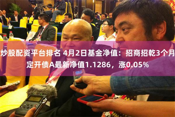 炒股配资平台排名 4月2日基金净值：招商招乾3个月定开债A最新净值1.1286，涨0.05%