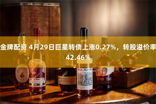 金牌配资 4月29日巨星转债上涨0.27%，转股溢价率42.46%