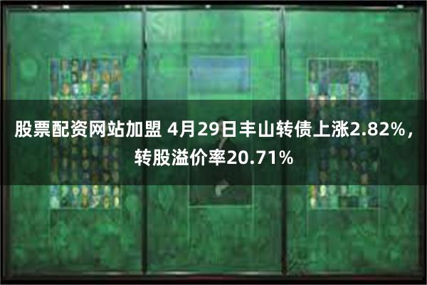 股票配资网站加盟 4月29日丰山转债上涨2.82%，转股溢价率20.71%