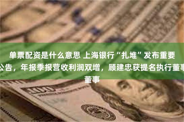 单票配资是什么意思 上海银行“扎堆”发布重要公告，年报季报营收利润双增，顾建忠获提名执行董事