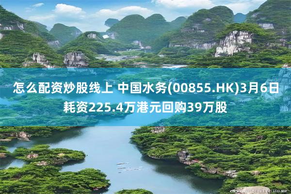 怎么配资炒股线上 中国水务(00855.HK)3月6日耗资225.4万港元回购39万股