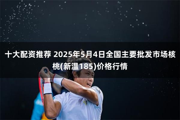 十大配资推荐 2025年5月4日全国主要批发市场核桃(新温185)价格行情
