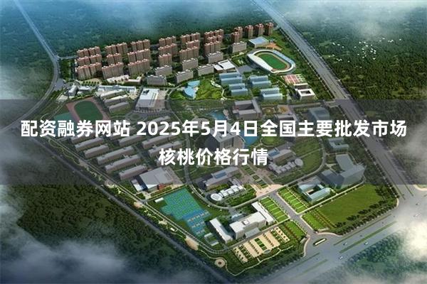 配资融券网站 2025年5月4日全国主要批发市场核桃价格行情