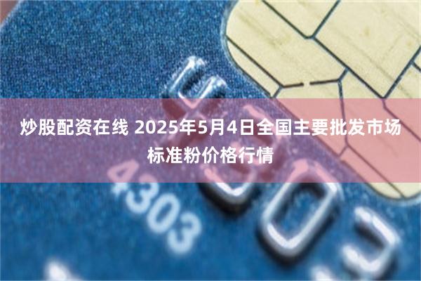 炒股配资在线 2025年5月4日全国主要批发市场标准粉价格行情