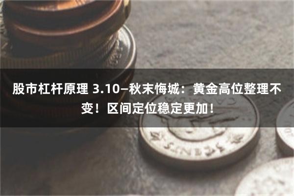 股市杠杆原理 3.10—秋末悔城：黄金高位整理不变！区间定位稳定更加！