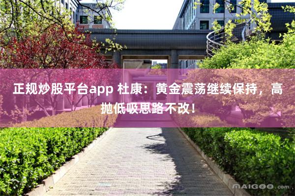 正规炒股平台app 杜康：黄金震荡继续保持，高抛低吸思路不改！