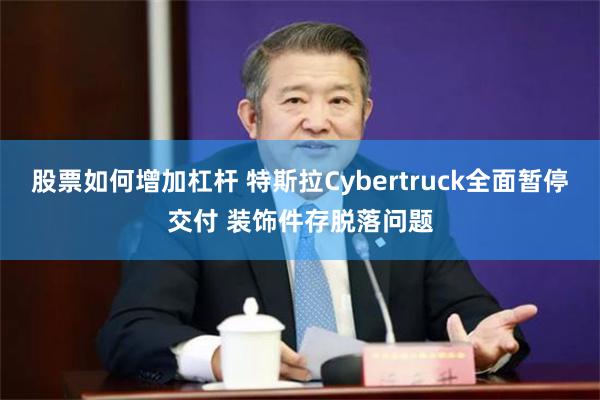 股票如何增加杠杆 特斯拉Cybertruck全面暂停交付 装饰件存脱落问题