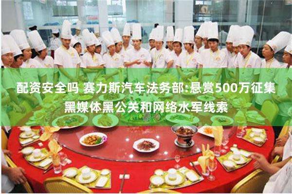配资安全吗 赛力斯汽车法务部:悬赏500万征集黑媒体黑公关和网络水军线索