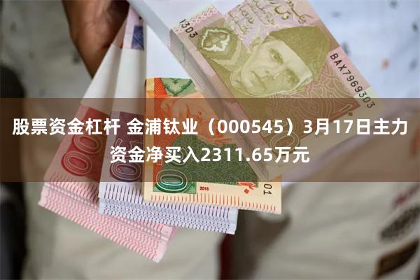 股票资金杠杆 金浦钛业（000545）3月17日主力资金净买入2311.65万元
