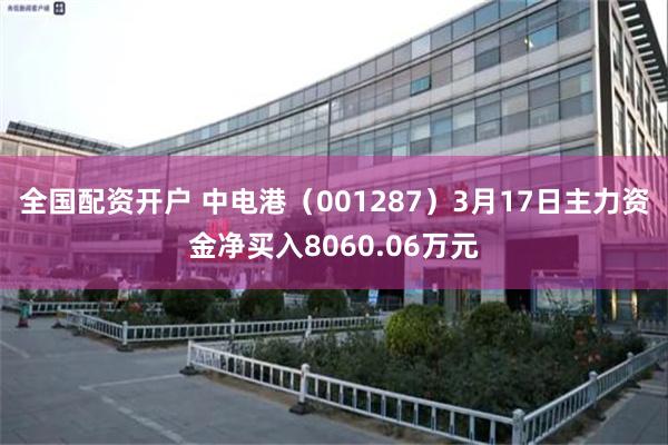 全国配资开户 中电港（001287）3月17日主力资金净买入8060.06万元