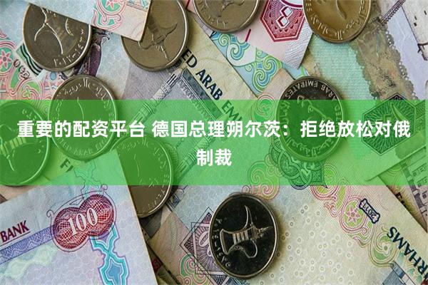 重要的配资平台 德国总理朔尔茨：拒绝放松对俄制裁
