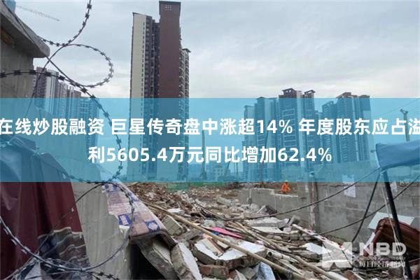 在线炒股融资 巨星传奇盘中涨超14% 年度股东应占溢利5605.4万元同比增加62.4%