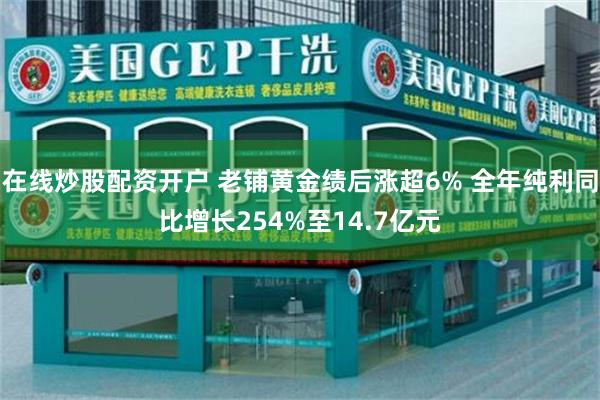 在线炒股配资开户 老铺黄金绩后涨超6% 全年纯利同比增长254%至14.7亿元