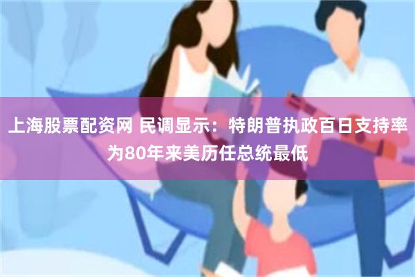上海股票配资网 民调显示：特朗普执政百日支持率为80年来美历任总统最低