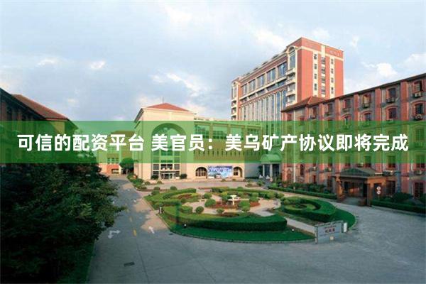 可信的配资平台 美官员：美乌矿产协议即将完成