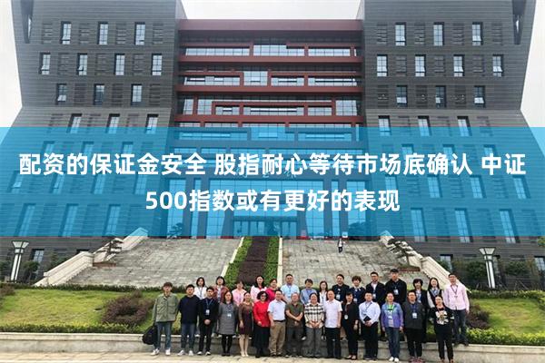 配资的保证金安全 股指耐心等待市场底确认 中证500指数或有更好的表现