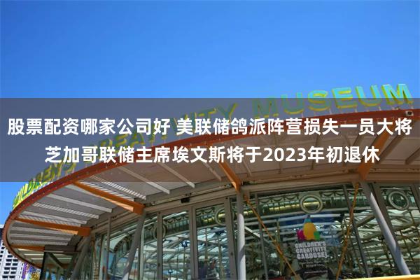 股票配资哪家公司好 美联储鸽派阵营损失一员大将 芝加哥联储主席埃文斯将于2023年初退休