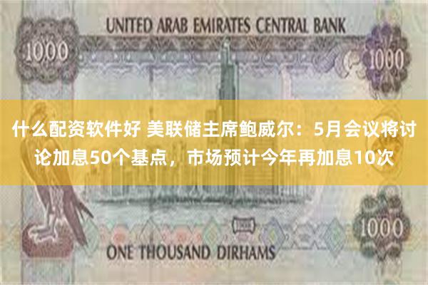什么配资软件好 美联储主席鲍威尔：5月会议将讨论加息50个基点，市场预计今年再加息10次