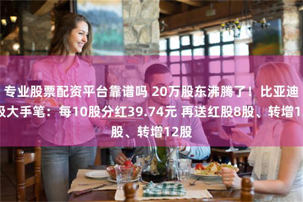 专业股票配资平台靠谱吗 20万股东沸腾了！比亚迪超级大手笔：每10股分红39.74元 再送红股8股、转增12股