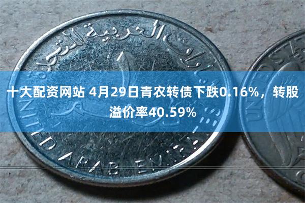 十大配资网站 4月29日青农转债下跌0.16%，转股溢价率40.59%