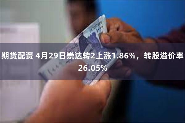 期货配资 4月29日崇达转2上涨1.86%，转股溢价率26.05%