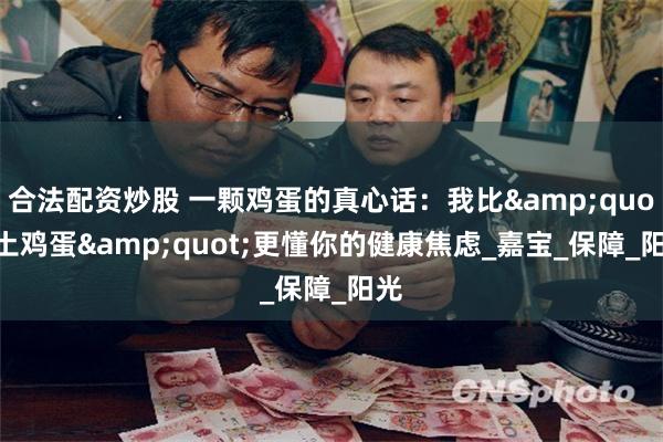 合法配资炒股 一颗鸡蛋的真心话：我比&quot;土鸡蛋&quot;更懂你的健康焦虑_嘉宝_保障_阳光