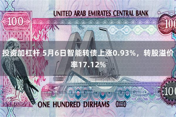 投资加杠杆 5月6日智能转债上涨0.93%，转股溢价率17.12%