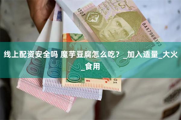 线上配资安全吗 魔芋豆腐怎么吃？_加入适量_大火_食用
