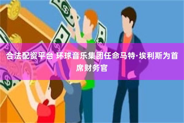 合法配资平台 环球音乐集团任命马特·埃利斯为首席财务官