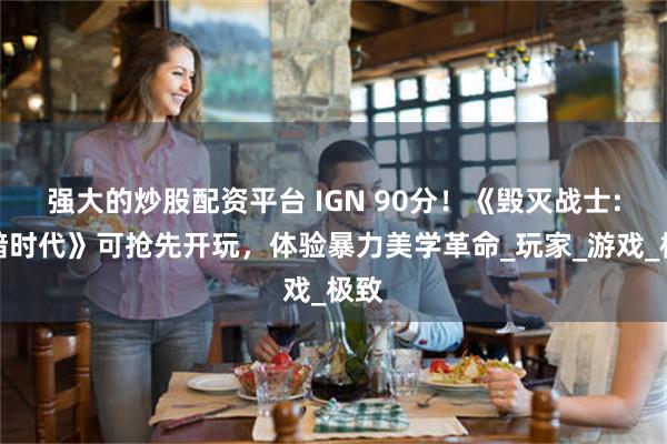 强大的炒股配资平台 IGN 90分！《毁灭战士:黑暗时代》可抢先开玩，体验暴力美学革命_玩家_游戏_极致