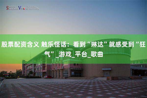 股票配资含义 触乐怪话：看到“琳达”就感受到“狂气”_游戏_平台_歌曲