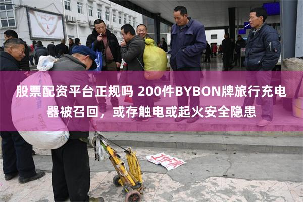 股票配资平台正规吗 200件BYBON牌旅行充电器被召回，或存触电或起火安全隐患