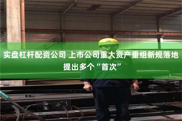 实盘杠杆配资公司 上市公司重大资产重组新规落地 提出多个“首次”