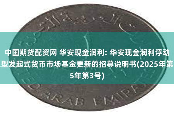 中国期货配资网 华安现金润利: 华安现金润利浮动净值型发起式货币市场基金更新的招募说明书(2025年第3号)