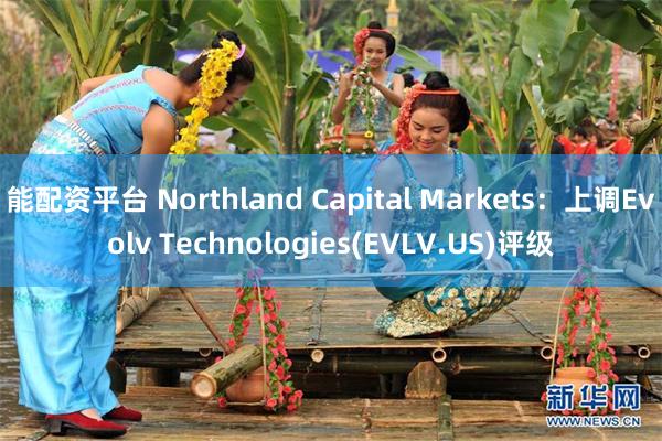 能配资平台 Northland Capital Markets：上调Evolv Technologies(EVLV.US)评级