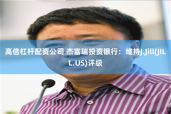 高倍杠杆配资公司 杰富瑞投资银行：维持J.Jill(JILL.US)评级