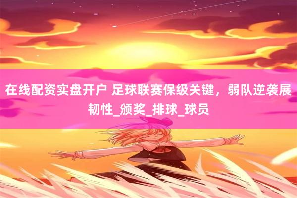 在线配资实盘开户 足球联赛保级关键，弱队逆袭展韧性_颁奖_排球_球员