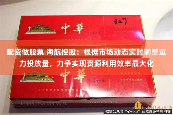 配资做股票 海航控股：根据市场动态实时调整运力投放量，力争实现资源利用效率最大化