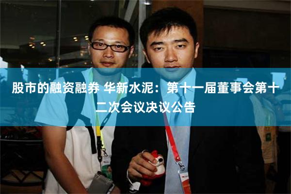股市的融资融券 华新水泥：第十一届董事会第十二次会议决议公告
