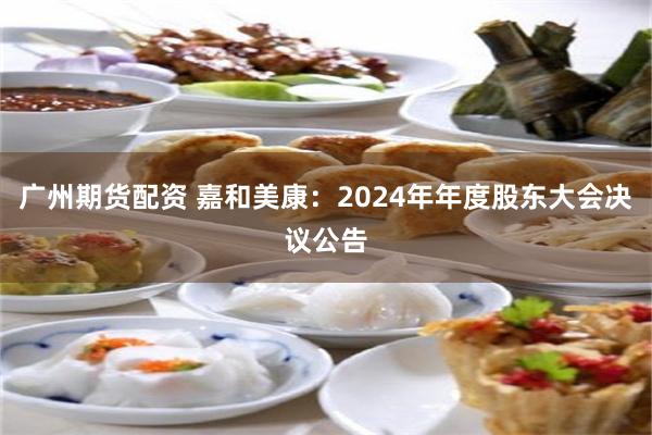 广州期货配资 嘉和美康：2024年年度股东大会决议公告